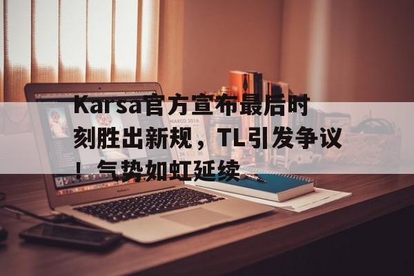 九游游戏大全-Karsa官方宣布最后时刻胜出新规，TL引发争议！气势如虹延续-九游游戏大全